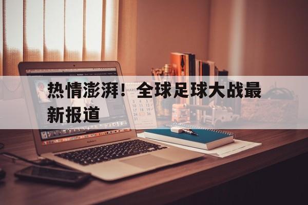关于热情澎湃！全球足球大战最新报道的信息