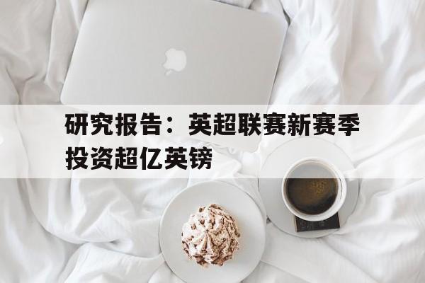 研究报告：英超联赛新赛季投资超亿英镑的简单介绍