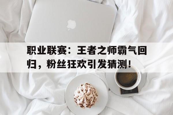 职业联赛：王者之师霸气回归，粉丝狂欢引发猜测！