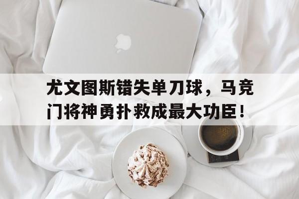 尤文图斯错失单刀球，马竞门将神勇扑救成最大功臣！