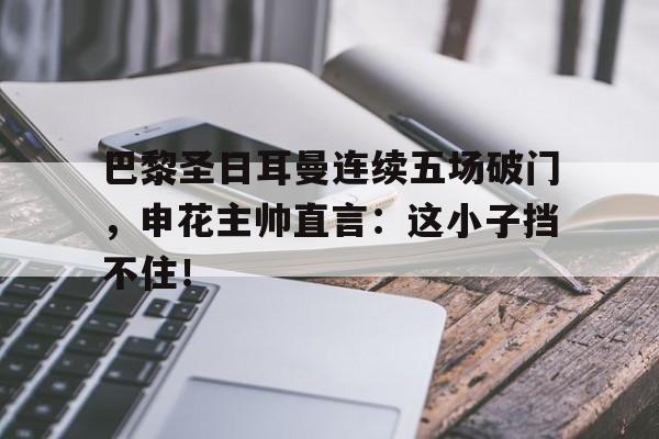巴黎圣日耳曼连续五场破门，申花主帅直言：这小子挡不住！